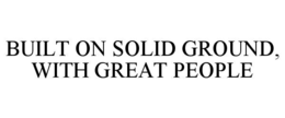 BUILT ON SOLID GROUND, WITH GREAT PEOPLE