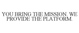 YOU BRING THE MISSION. WE PROVIDE THE PLATFORM.