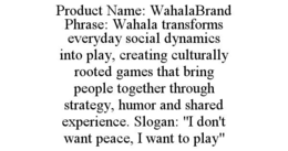 PRODUCT NAME: WAHALABRAND PHRASE: WAHALA TRANSFORMS EVERYDAY SOCIAL DYNAMICS INTO PLAY, CREATING CULTURALLY ROOTED GAMES THAT BRING PEOPLE TOGETHER THROUGH STRATEGY, HUMOR AND SHARED EXPERIENCE. SLOGA