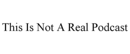 THIS IS NOT A REAL PODCAST
