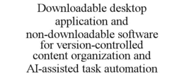 DOWNLOADABLE DESKTOP APPLICATION AND NON-DOWNLOADABLE SOFTWARE FOR VERSION-CONTROLLED CONTENT ORGANIZATION AND AI-ASSISTED TASK AUTOMATION