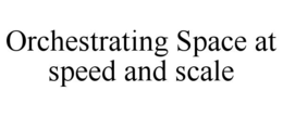 ORCHESTRATING SPACE AT SPEED AND SCALE