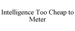 INTELLIGENCE TOO CHEAP TO METER