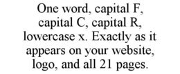ONE WORD, CAPITAL F, CAPITAL C, CAPITAL R, LOWERCASE X. EXACTLY AS IT APPEARS ON YOUR WEBSITE, LOGO, AND ALL 21 PAGES.