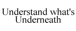 UNDERSTAND WHAT'S UNDERNEATH