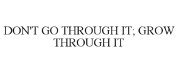 DON'T GO THROUGH IT; GROW THROUGH IT
