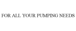 FOR ALL YOUR PUMPING NEEDS