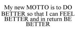 MY NEW MOTTO IS TO DO BETTER SO THAT I CAN FEEL BETTER AND IN RETURN BE BETTER