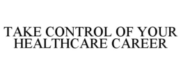 TAKE CONTROL OF YOUR HEALTHCARE CAREER