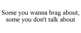 SOME YOU WANNA BRAG ABOUT, SOME YOU DON'T TALK ABOUT