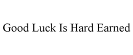 GOOD LUCK IS HARD EARNED