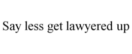 SAY LESS GET LAWYERED UP