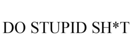 DO STUPID SH*T