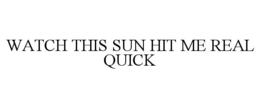 WATCH THIS SUN HIT ME REAL QUICK