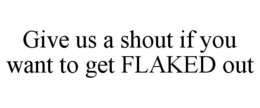 GIVE US A SHOUT IF YOU WANT TO GET FLAKED OUT