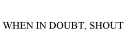 WHEN IN DOUBT, SHOUT