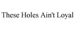 THESE HOLES AIN'T LOYAL