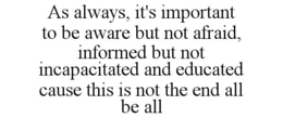 AS ALWAYS, IT'S IMPORTANT TO BE AWARE BUT NOT AFRAID, INFORMED BUT NOT INCAPACITATED AND EDUCATED CAUSE THIS IS NOT THE END ALL BE ALL