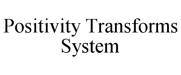 POSITIVITY TRANSFORMS SYSTEM