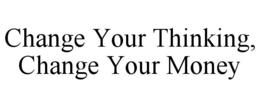 CHANGE YOUR THINKING, CHANGE YOUR MONEY