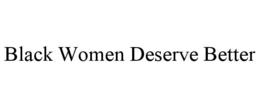 BLACK WOMEN DESERVE BETTER