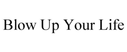 BLOW UP YOUR LIFE