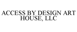 ACCESS BY DESIGN ART HOUSE, LLC