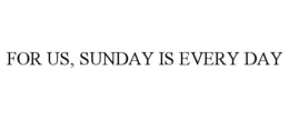 FOR US, SUNDAY IS EVERY DAY