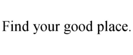 FIND YOUR GOOD PLACE.