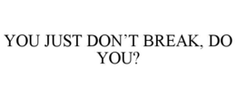 YOU JUST DONâT BREAK, DO YOU?