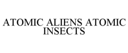 ATOMIC ALIENS ATOMIC INSECTS