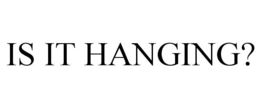 IS IT HANGING?