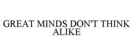 GREAT MINDS DON'T THINK ALIKE