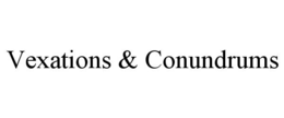 VEXATIONS & CONUNDRUMS