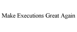 MAKE EXECUTIONS GREAT AGAIN