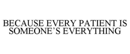 BECAUSE EVERY PATIENT IS SOMEONEâS EVERYTHING
