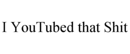 I YOUTUBED THAT SHIT