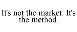 IT'S NOT THE MARKET. IT'S THE METHOD.