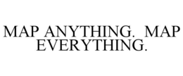 MAP ANYTHING.  MAP EVERYTHING.