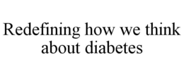 REDEFINING HOW WE THINK ABOUT DIABETES