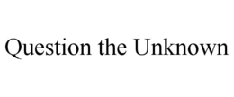 QUESTION THE UNKNOWN