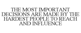 THE MOST IMPORTANT DECISIONS ARE MADE BY THE HARDEST PEOPLE TO REACH AND INFLUENCE