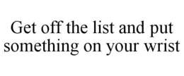 GET OFF THE LIST AND PUT SOMETHING ON YOUR WRIST