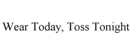 WEAR TODAY, TOSS TONIGHT