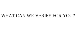 WHAT CAN WE VERIFY FOR YOU?