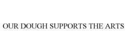 OUR DOUGH SUPPORTS THE ARTS