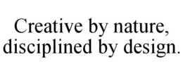CREATIVE BY NATURE, DISCIPLINED BY DESIGN.