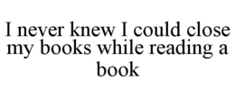 I NEVER KNEW I COULD CLOSE MY BOOKS WHILE READING A BOOK