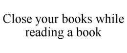 CLOSE YOUR BOOKS WHILE READING A BOOK