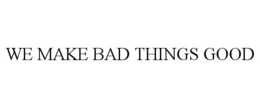 WE MAKE BAD THINGS GOOD